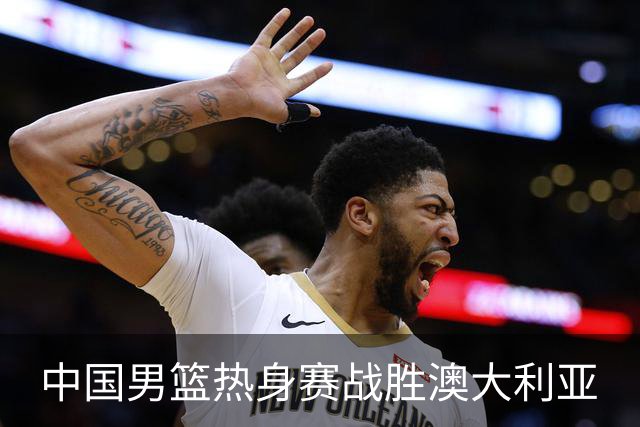 中国男篮热身赛战胜澳大利亚